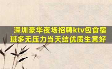 深圳豪华夜场招聘ktv包食宿 班多无压力当天结优质生意好